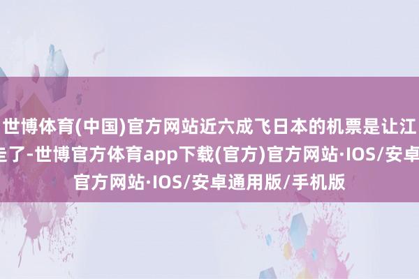 世博体育(中国)官方网站近六成飞日本的机票是让江浙沪东谈主买走了-世博官方体育app下载(官方)官方网站·IOS/安卓通用版/手机版