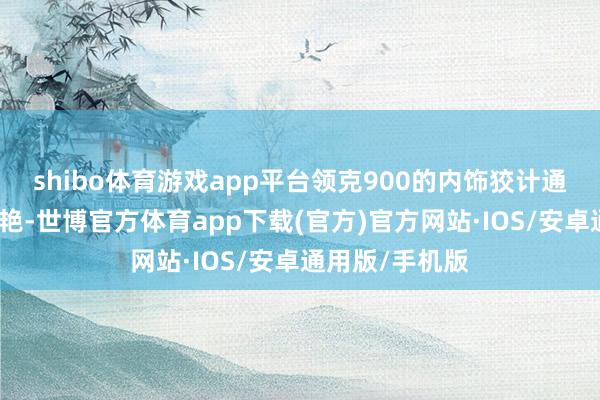 shibo体育游戏app平台领克900的内饰狡计通常令东谈主惊艳-世博官方体育app下载(官方)官方网站·IOS/安卓通用版/手机版