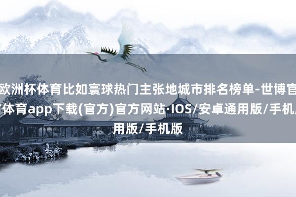 欧洲杯体育比如寰球热门主张地城市排名榜单-世博官方体育app下载(官方)官方网站·IOS/安卓通用版/手机版