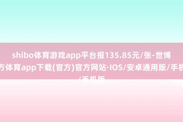 shibo体育游戏app平台报135.85元/张-世博官方体育app下载(官方)官方网站·IOS/安卓通用版/手机版