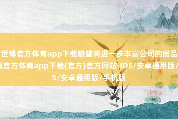 世博官方体育app下载瞻望将进一步丰富公司的居品线-世博官方体育app下载(官方)官方网站·IOS/安卓通用版/手机版