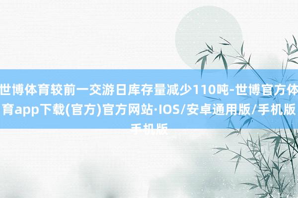 世博体育较前一交游日库存量减少110吨-世博官方体育app下载(官方)官方网站·IOS/安卓通用版/手机版