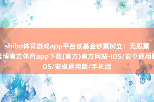 shibo体育游戏app平台该基金钞票树立：无股票类钞票-世博官方体育app下载(官方)官方网站·IOS/安卓通用版/手机版