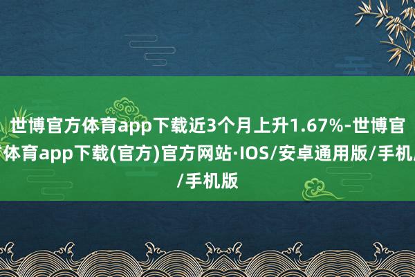 世博官方体育app下载近3个月上升1.67%-世博官方体育app下载(官方)官方网站·IOS/安卓通用版/手机版