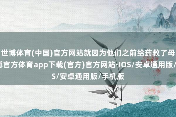 世博体育(中国)官方网站就因为他们之前给药救了母亲-世博官方体育app下载(官方)官方网站·IOS/安卓通用版/手机版