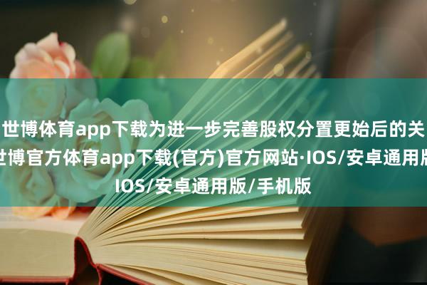 世博体育app下载为进一步完善股权分置更始后的关连轨制-世博官方体育app下载(官方)官方网站·IOS/安卓通用版/手机版