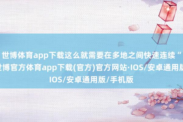 世博体育app下载这么就需要在多地之间快速连续“转场”-世博官方体育app下载(官方)官方网站·IOS/安卓通用版/手机版