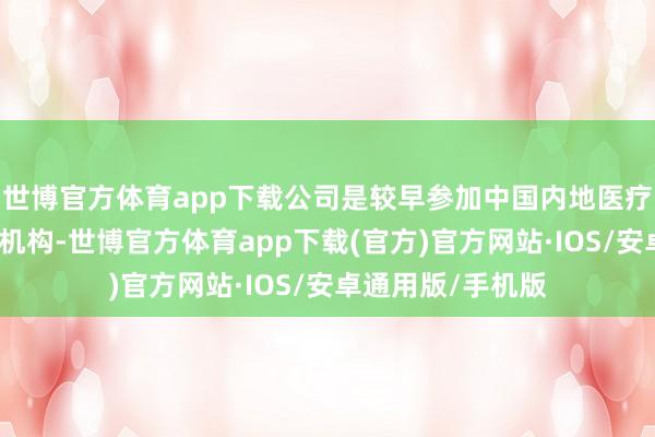 世博官方体育app下载公司是较早参加中国内地医疗边界的外商投资机构-世博官方体育app下载(官方)官方网站·IOS/安卓通用版/手机版