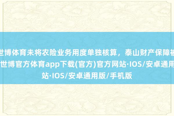 世博体育未将农险业务用度单独核算，泰山财产保障被罚23万元-世博官方体育app下载(官方)官方网站·IOS/安卓通用版/手机版