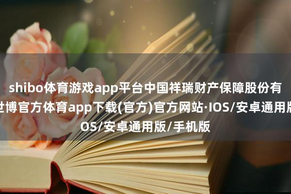 shibo体育游戏app平台中国祥瑞财产保障股份有限公司-世博官方体育app下载(官方)官方网站·IOS/安卓通用版/手机版