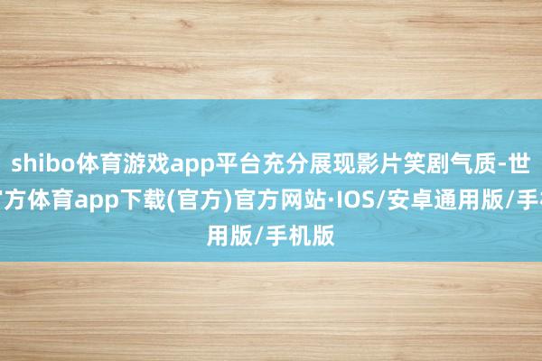 shibo体育游戏app平台充分展现影片笑剧气质-世博官方体育app下载(官方)官方网站·IOS/安卓通用版/手机版