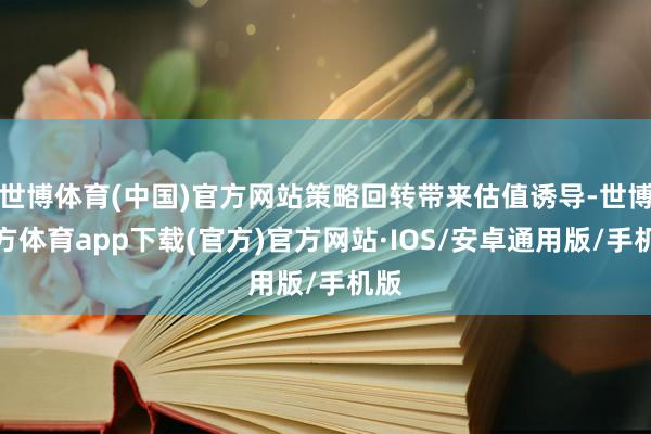 世博体育(中国)官方网站策略回转带来估值诱导-世博官方体育app下载(官方)官方网站·IOS/安卓通用版/手机版