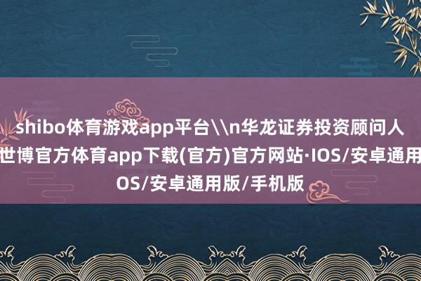 shibo体育游戏app平台\n华龙证券投资顾问人赵亮暗意-世博官方体育app下载(官方)官方网站·IOS/安卓通用版/手机版