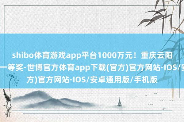 shibo体育游戏app平台1000万元！重庆云阳购彩者喜中大乐透一等奖-世博官方体育app下载(官方)官方网站·IOS/安卓通用版/手机版