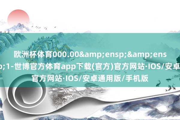 欧洲杯体育000.00&ensp;&ensp;&ensp;1-世博官方体育app下载(官方)官方网站·IOS/安卓通用版/手机版