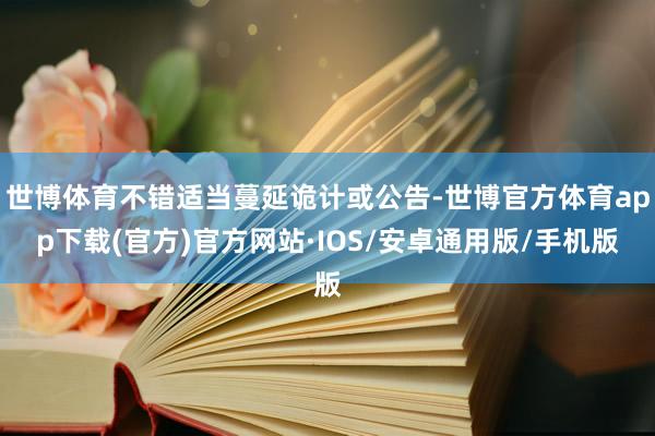 世博体育不错适当蔓延诡计或公告-世博官方体育app下载(官方)官方网站·IOS/安卓通用版/手机版