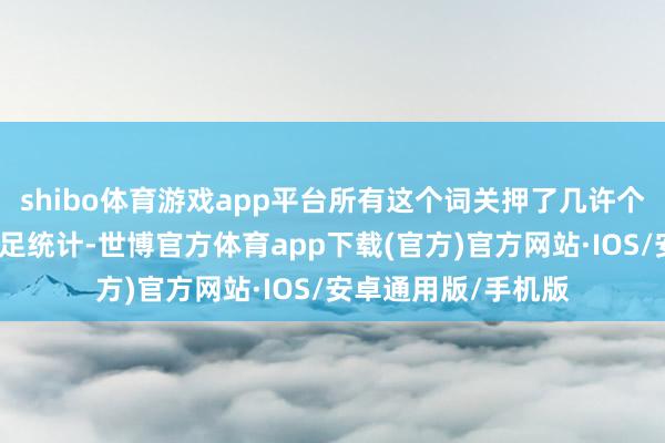 shibo体育游戏app平台所有这个词关押了几许个囚犯呢？凭据不十足统计-世博官方体育app下载(官方)官方网站·IOS/安卓通用版/手机版