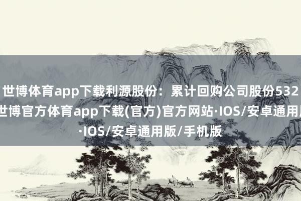 世博体育app下载利源股份：累计回购公司股份5324100股-世博官方体育app下载(官方)官方网站·IOS/安卓通用版/手机版