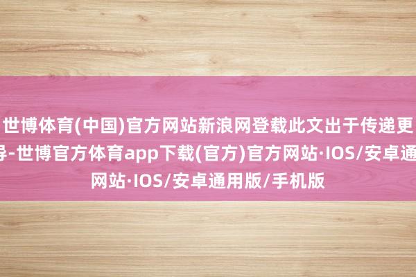 世博体育(中国)官方网站新浪网登载此文出于传递更多信息之倡导-世博官方体育app下载(官方)官方网站·IOS/安卓通用版/手机版