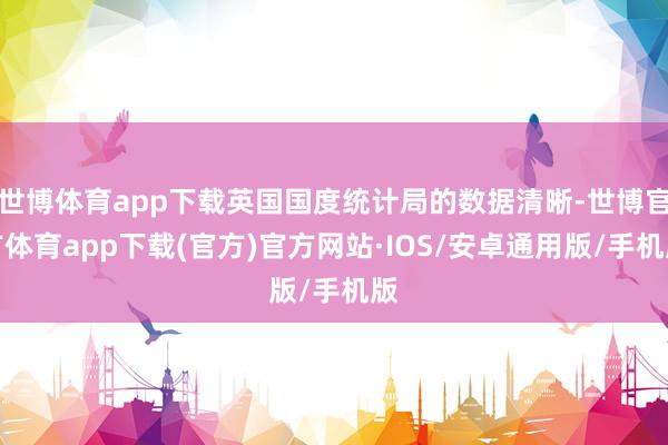 世博体育app下载英国国度统计局的数据清晰-世博官方体育app下载(官方)官方网站·IOS/安卓通用版/手机版