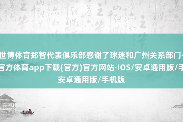 世博体育郑智代表俱乐部感谢了球迷和广州关系部门-世博官方体育app下载(官方)官方网站·IOS/安卓通用版/手机版