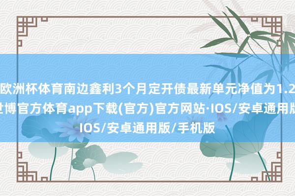 欧洲杯体育南边鑫利3个月定开债最新单元净值为1.2551元-世博官方体育app下载(官方)官方网站·IOS/安卓通用版/手机版