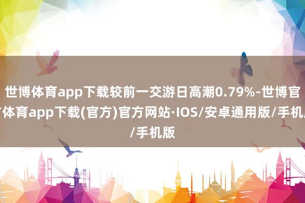 世博体育app下载较前一交游日高潮0.79%-世博官方体育app下载(官方)官方网站·IOS/安卓通用版/手机版