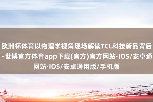 欧洲杯体育以物理学视角现场解读TCL科技新品背后的“硬科技”-世博官方体育app下载(官方)官方网站·IOS/安卓通用版/手机版