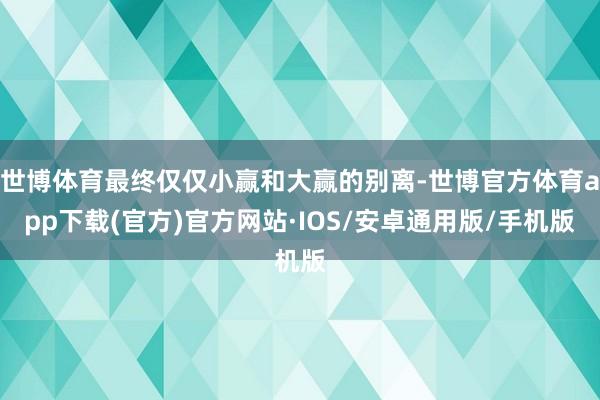 世博体育最终仅仅小赢和大赢的别离-世博官方体育app下载(官方)官方网站·IOS/安卓通用版/手机版