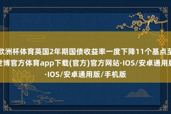 欧洲杯体育英国2年期国债收益率一度下降11个基点至4.50%-世博官方体育app下载(官方)官方网站·IOS/安卓通用版/手机版