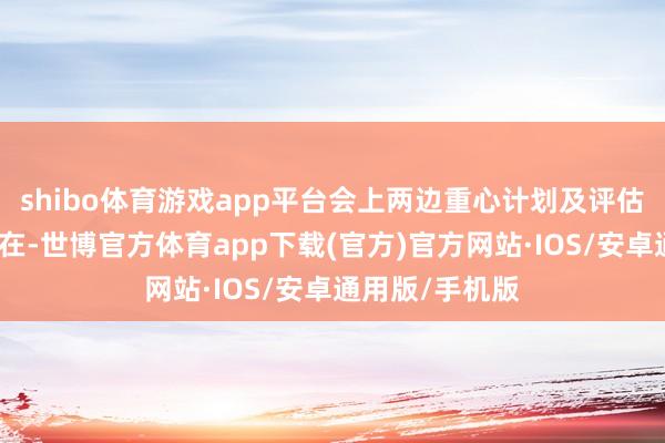 shibo体育游戏app平台会上两边重心计划及评估了现时地区所在-世博官方体育app下载(官方)官方网站·IOS/安卓通用版/手机版