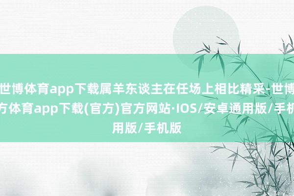 世博体育app下载属羊东谈主在任场上相比精采-世博官方体育app下载(官方)官方网站·IOS/安卓通用版/手机版