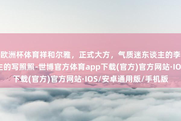 欧洲杯体育祥和尔雅，正式大方，气质迷东谈主的李小萌，楚楚可东谈主的写照照-世博官方体育app下载(官方)官方网站·IOS/安卓通用版/手机版