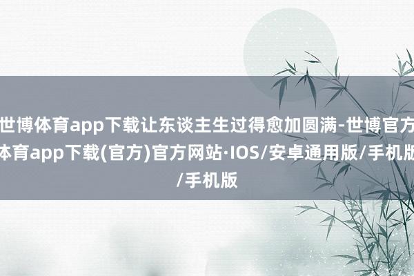 世博体育app下载让东谈主生过得愈加圆满-世博官方体育app下载(官方)官方网站·IOS/安卓通用版/手机版