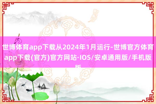 世博体育app下载从2024年1月运行-世博官方体育app下载(官方)官方网站·IOS/安卓通用版/手机版