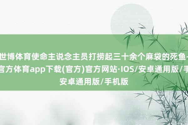 世博体育使命主说念主员打捞起三十余个麻袋的死鱼-世博官方体育app下载(官方)官方网站·IOS/安卓通用版/手机版