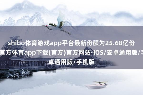 shibo体育游戏app平台最新份额为25.68亿份-世博官方体育app下载(官方)官方网站·IOS/安卓通用版/手机版