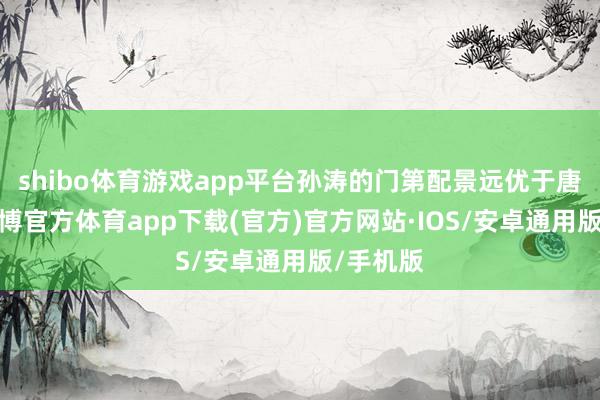 shibo体育游戏app平台孙涛的门第配景远优于唐国强-世博官方体育app下载(官方)官方网站·IOS/安卓通用版/手机版