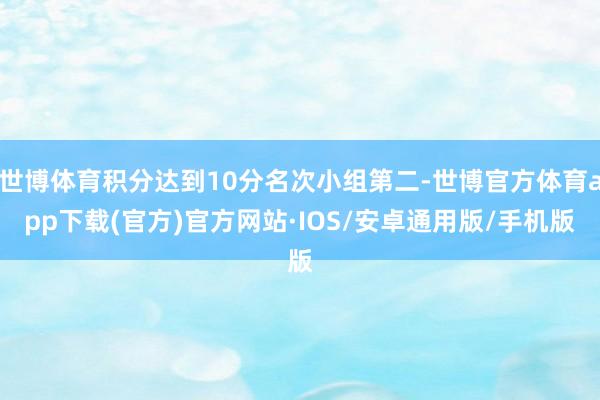 世博体育积分达到10分名次小组第二-世博官方体育app下载(官方)官方网站·IOS/安卓通用版/手机版