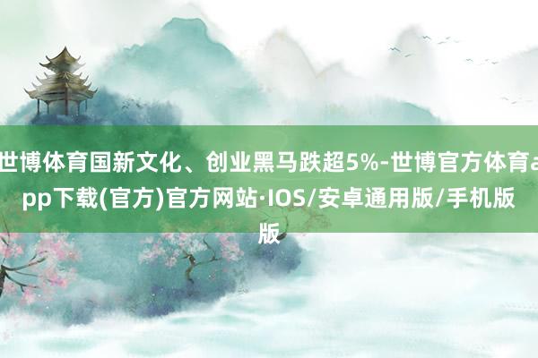 世博体育国新文化、创业黑马跌超5%-世博官方体育app下载(官方)官方网站·IOS/安卓通用版/手机版